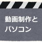 動画制作とパソコンの性能の関係をざっくり知っておこう